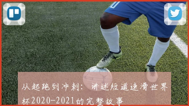 从起跑到冲刺：讲述短道速滑世界杯2020-2021的完整故事