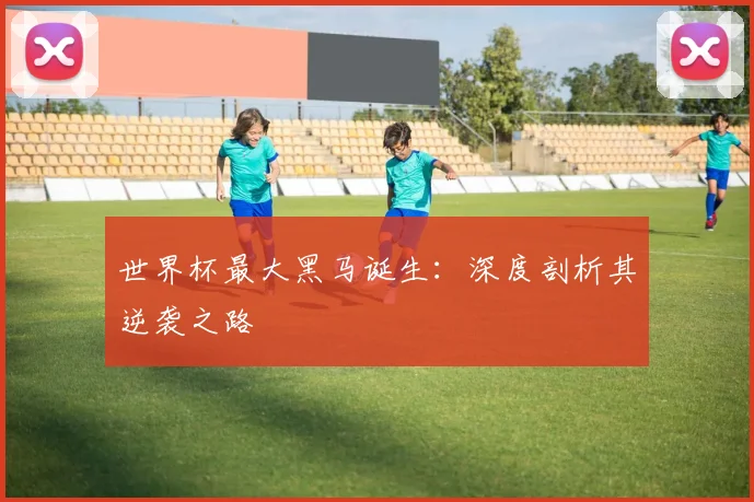 世界杯最大黑马诞生：深度剖析其逆袭之路