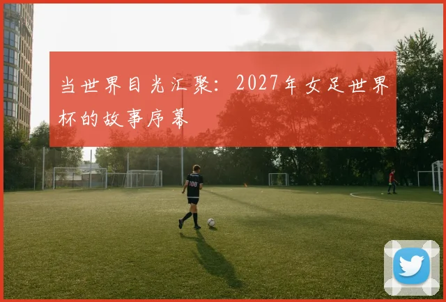 当世界目光汇聚：2027年女足世界杯的故事序幕